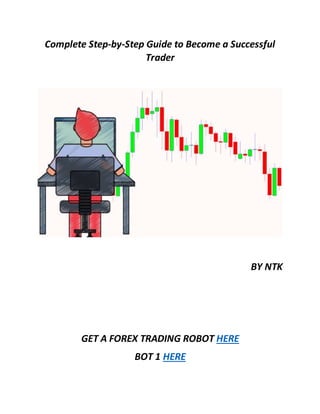 Complete Step-by-Step Guide to Become a Successful
Trader
BY NTK
GET A FOREX TRADING ROBOT HERE
BOT 1 HERE
 