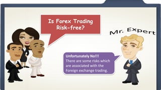 Is Forex Trading
Risk-free?

Unfortunately No!!!
There are some risks which
are associated with the
Foreign exchange trading.

 