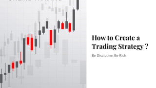 How to Create a
Trading Strategy ?
Be Discipline, Be Rich
 