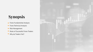 Synopsis
Forex Fundamental Analysis
Forex Technical Analysis
Risk Management
Rules of Successful Forex Traders
Why do Traders Fail?
 