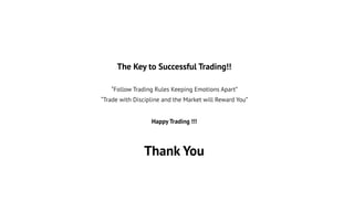 The Key to Successful Trading!!
Happy Trading !!!
“Follow Trading Rules Keeping Emotions Apart”
“Trade with Discipline and the Market will Reward You”
Thank You
 