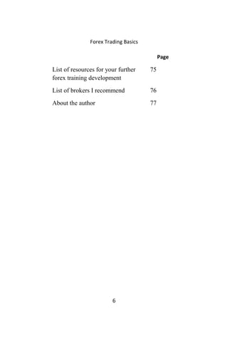 Forex Trading Basics
Page
List of resources for your further
forex training development
75
List of brokers I recommend 76
About the author 77
6
 