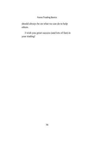 Forex Trading Basics
should always be on what we can do to help
others.
I wish you great success (and lots of fun) in
your trading!
74
 