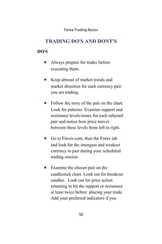 Forex Trading Basics
TRADING DO'S AND DONT'S
DO'S
• Always prepare for trades before
executing them.
• Keep abreast of mar...