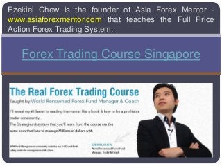 Ezekiel Chew is the founder of Asia Forex Mentor -
www.asiaforexmentor.com that teaches the Full Price
Action Forex Trading System.
Forex Trading Course Singapore
 