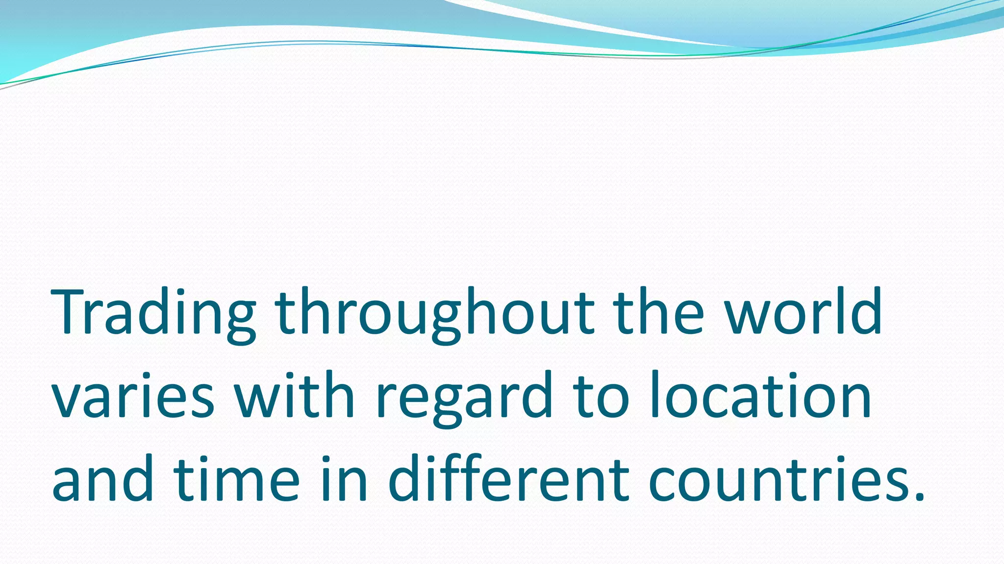 Trading throughout the world
varies with regard to location
and time in different countries.
 