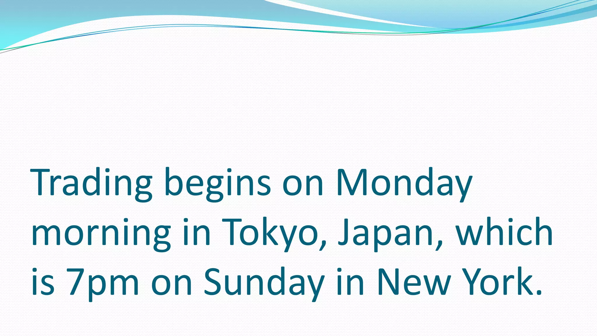 Trading begins on Monday
morning in Tokyo, Japan, which
is 7pm on Sunday in New York.
 