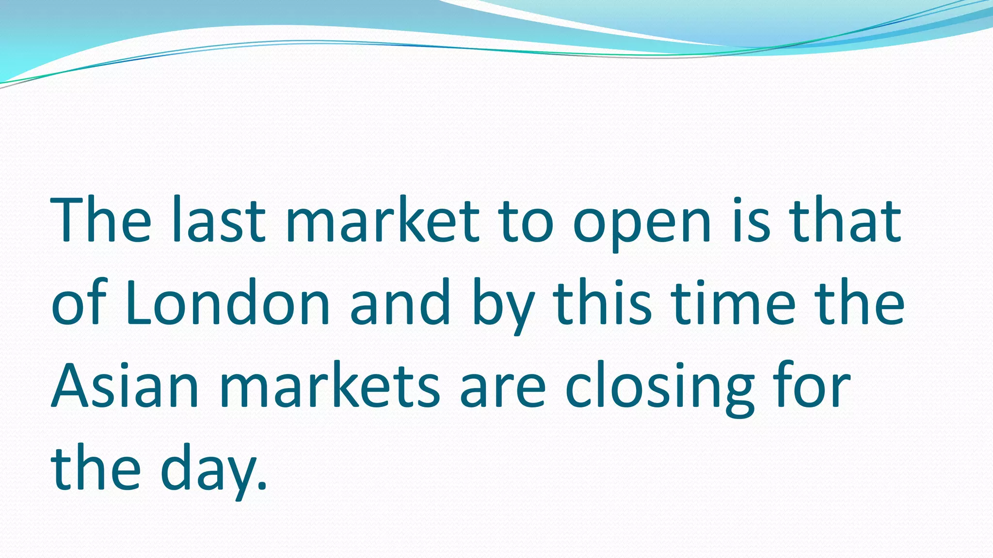 The last market to open is that
of London and by this time the
Asian markets are closing for
the day.
 