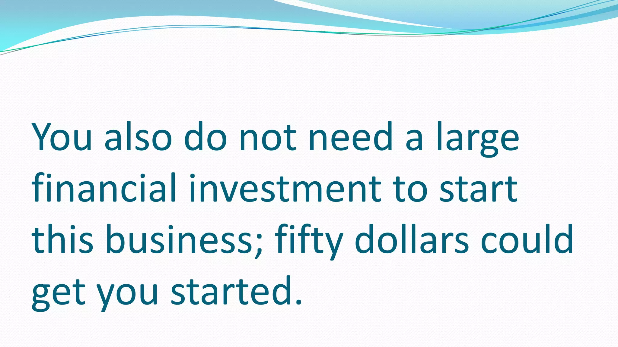 You also do not need a large
financial investment to start
this business; fifty dollars could
get you started.
 