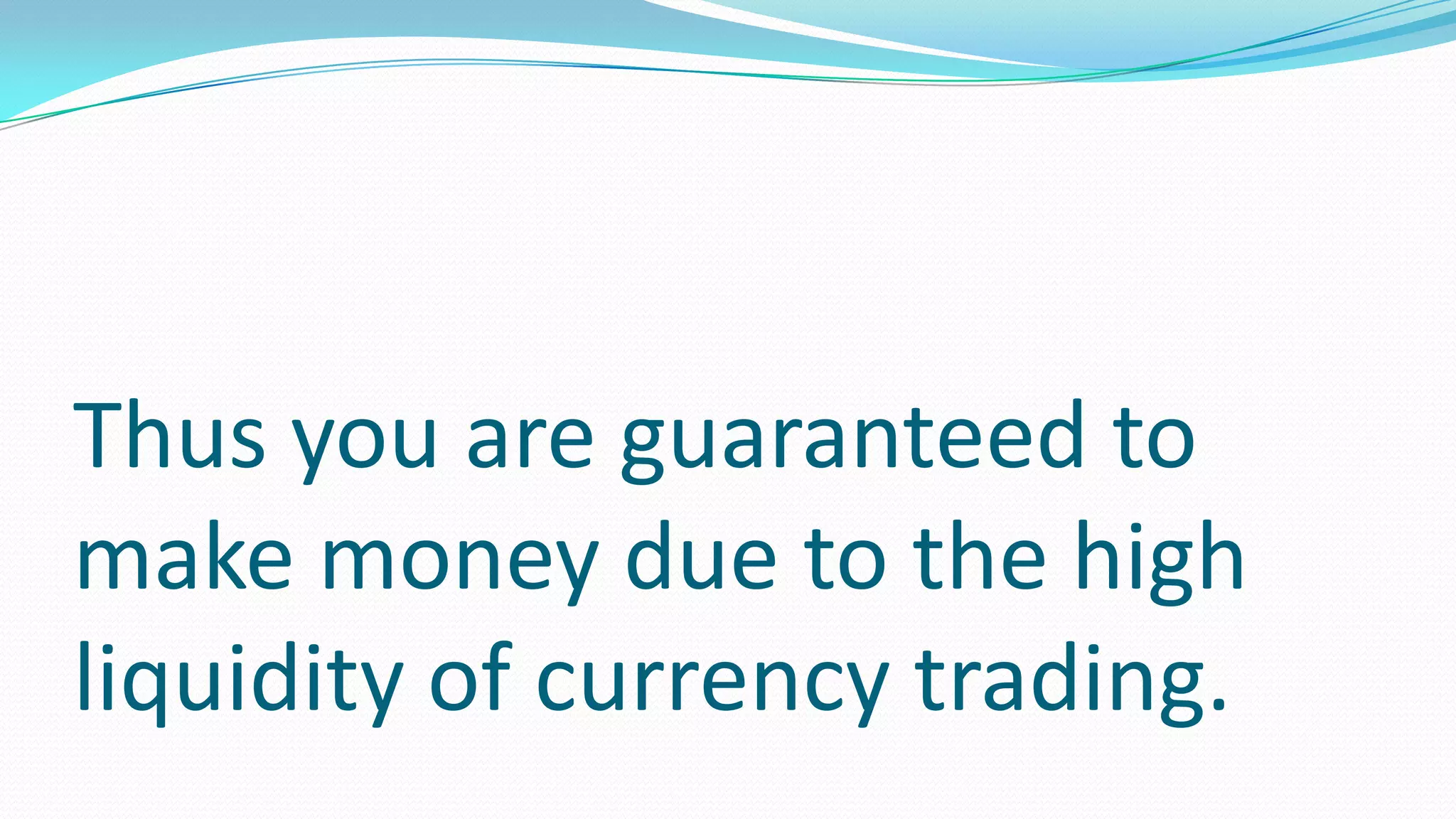 Thus you are guaranteed to
make money due to the high
liquidity of currency trading.
 