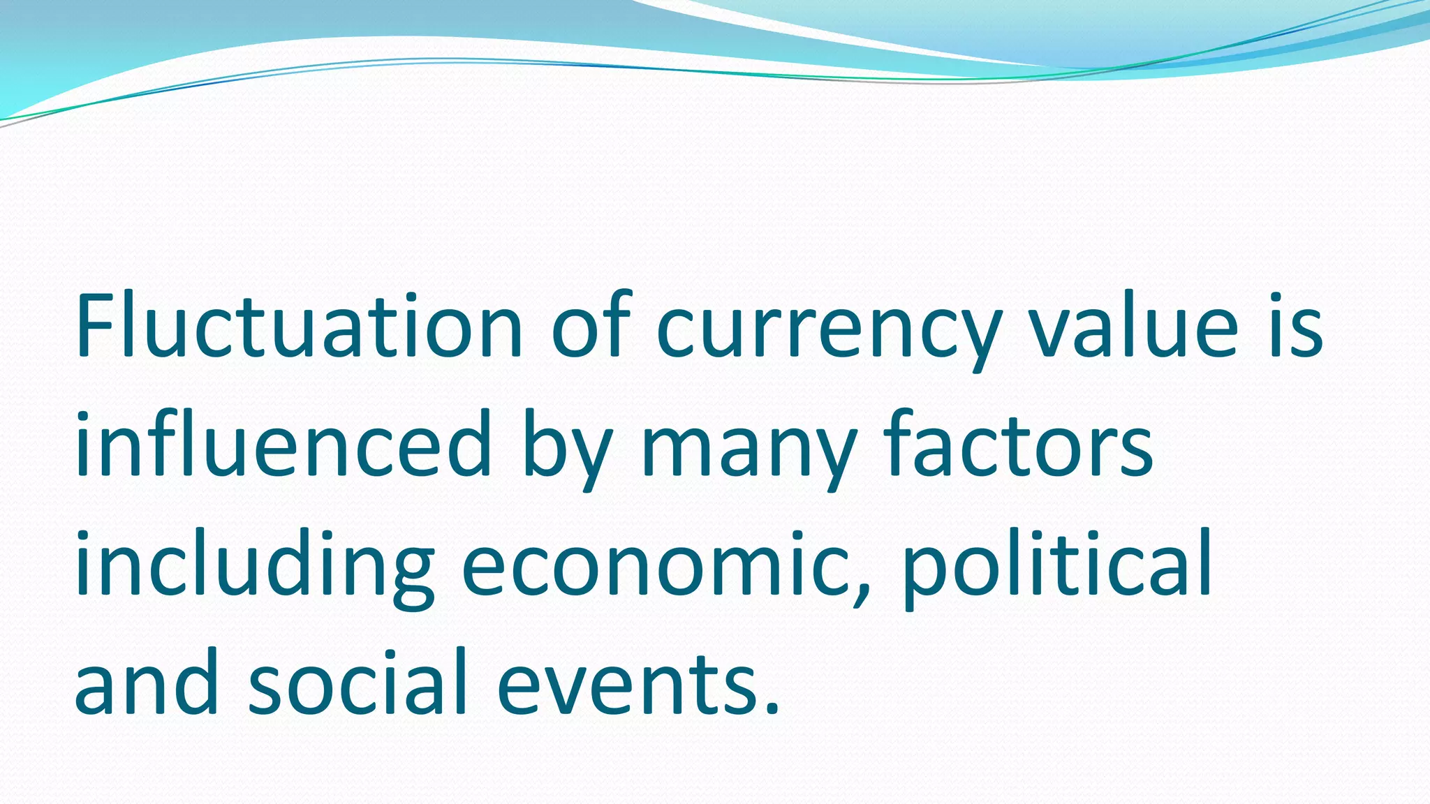 Fluctuation of currency value is
influenced by many factors
including economic, political
and social events.
 