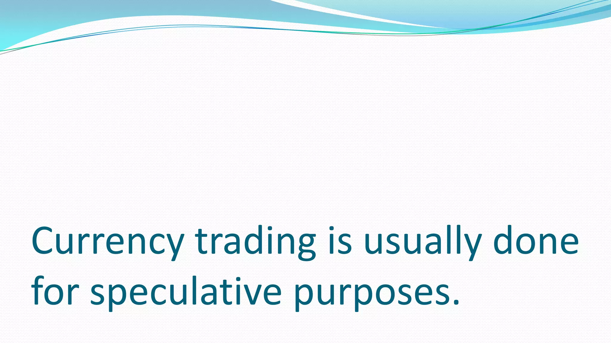 Currency trading is usually done
for speculative purposes.
 