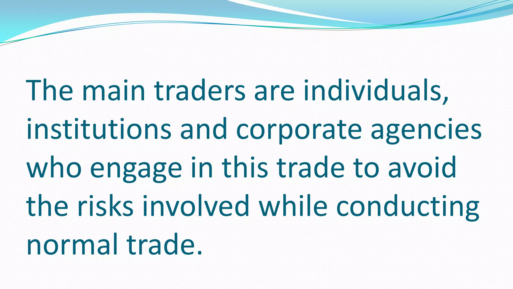 The main traders are individuals,
institutions and corporate agencies
who engage in this trade to avoid
the risks involved while conducting
normal trade.
 