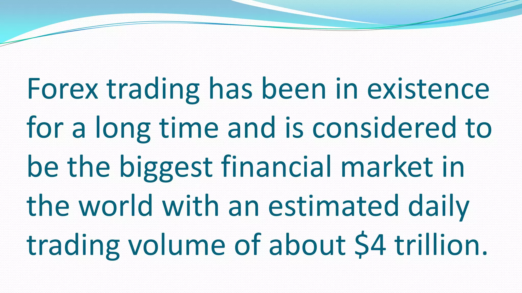 Forex trading has been in existence
for a long time and is considered to
be the biggest financial market in
the world with an estimated daily
trading volume of about $4 trillion.
 
