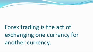 Forex trading is the act of
exchanging one currency for
another currency.
 