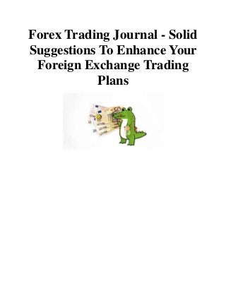 Forex Trading Journal - Solid 
Suggestions To Enhance Your 
Foreign Exchange Trading 
Plans 
 