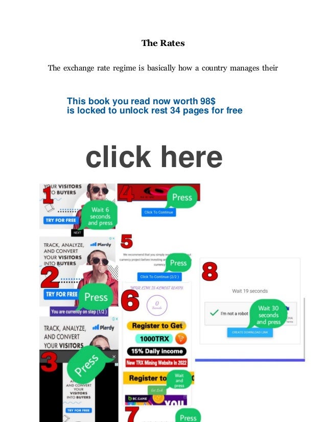 - 12 -
The Rates
The exchange rate regime is basically how a country manages their
currency issues in connection to that of other currencies and the
foreign exchange market. The monetary policy designed and adopted
is generally dependant on the factors that are also dictated to by the
monetary policy in place. Actively playing a part in keeping the rates
fairly stable by having a pegged float, the central bank is able to keep
the rates from deviating too much, either high or low.
Over time some countries have opted to shift away from the fixed rate
regime and move towards a more flexible rate which is mainly based
on the supply and demand of the said currency. However too much
volatility in the global markets can cause challenges for countries
adopting this over time, as shown in the globalization platform that
can amplify the costs of incorporating inappropriate policies which
results in trading looses.
Most governing bodies are not trying to determine which policy works
best and is to their advantage in relation to the global sentiments.
Many are considering the decision to make the transition from fixed
to floating currencies.
This book you read now worth 98$
is locked to unlock rest 34 pages for free
click here
 