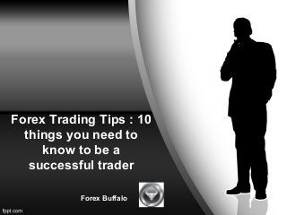 Forex Trading Tips : 10
things you need to
know to be a
successful trader
Forex Buffalo
 