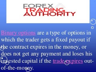 Binary options are a type of options in
which the trader gets a fixed payout if
the contract expires in the money, or
does not get any payment and loses his
invested capital if the trade expires out-
of-the-money.
 