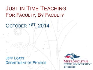 JUST IN TIME TEACHING 
FOR FACULTY, BY FACULTY 
Name 
School 
Department 
OCTOBER 1ST, 2014 
JEFF LOATS 
DEPARTMENT OF PHYSICS 
 