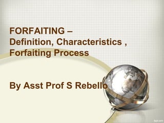 FORFAITING –
Definition, Characteristics ,
Forfaiting Process
By Asst Prof S Rebello
 