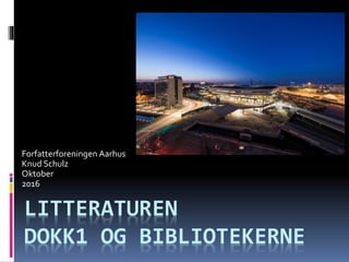 LITTERATUREN
DOKK1 OG BIBLIOTEKERNE
Forfatterforeningen Aarhus
Knud Schulz
Oktober
2016
 