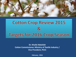 Dr. Khalid Abdullah
Cotton Commissioner, Ministry of Textile Industry /
Vice President, PCCC
February, 2016
 