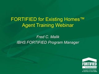 FORTIFIED for Existing Homes™ Agent Training Webinar Fred C. Malik IBHS FORTIFIED Program Manager 