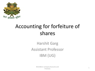 Accounting for forfeiture of
shares
Harshit Garg
Assistant Professor
IBM (UG)
BCCC0012: Company Accounts and
Practices
1
 