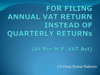 FOR FILING ANNUAL VAT RETURNINSTEAD OF QUARTERLY RETURNs(As Per M.P. VAT Act) CA Vinay Kumar Rajharia 