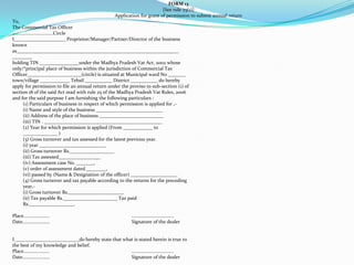 FORM 13[See rule 25(1)]Application for grant of permission to submit annual returnTo,The Commercial Tax Officer.................................CircleI_____________________ Proprietor/Manager/Partner/Director of the businessknownas__________________________________________________________________________holding TIN ________________under the Madhya Pradesh Vat Act, 2002 whoseonly/*principal place of business within the jurisdiction of Commercial TaxOfficer______________________(circle) is situated at Municipal ward No _______town/village ____________ Tehsil ___________ District ___________ do herebyapply for permission to file an annual return under the proviso to sub-section (1) ofsection 18 of the said Act read with rule 25 of the Madhya Pradesh Vat Rules, 2006and for the said purpose I am furnishing the following particulars :	(1) Particulars of business in respect of which permission is applied for ,-	(i) Name and style of the business ___________________________	(ii) Address of the place of business __________________________	(iii) TIN . ________________________________________________	(2) Year for which permission is applied (From ____________ to	______________ )	(3) Gross turnover and tax assessed for the latest previous year.	(i) year ___________________________	(ii) Gross turnover Rs.__________________	(iii) Tax assessed_________________	(iv) Assessment case No. _______,	(v) order of assessment dated ________,	(vi) passed by (Name & Designation of the officer) ___________________	(4) Gross turnover and tax payable according to the returns for the preceding	year,-	(i) Gross turnover Rs.______________________.	(ii) Tax payable Rs.______________________ Tax paid	Rs.__________________.Place.....................                                                                   ..................................Date......................                                                                   Signature of the dealerI __________________________do hereby state that what is stated herein is true tothe best of my knowledge and belief.Place.....................                                                                   ..................................Date......................                                                                   Signature of the dealer