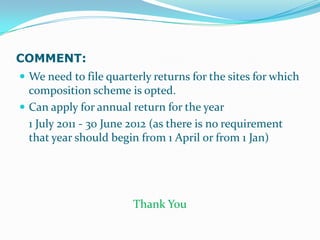 COMMENT:We need to file quarterly returns for the sites for which composition scheme is opted.Can apply for annual return for the year 	1 July 2011 - 30 June 2012 (as there is no requirement that year should begin from 1 April or from 1 Jan) Thank You