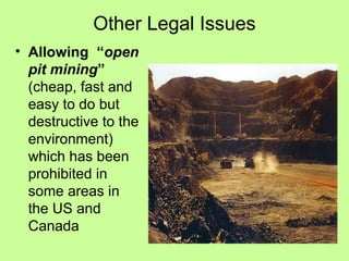 Other Legal Issues
• Allowing “open
pit mining”
(cheap, fast and
easy to do but
destructive to the
environment)
which has been
prohibited in
some areas in
the US and
Canada
 