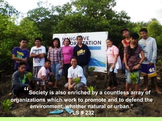 “Society is also enriched by a countless array of
organizations which work to promote and to defend the
environment, whether natural or urban.”
- LS # 232
 