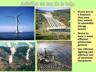 • If you are in
a business
that uses
fuel, switch
to renewable
energy
source
• Strive to
have a more
efficient
production
process
• Use efficient
lighting and
efficient use
of electrical
equipment.
 