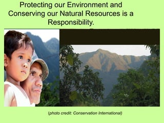 Protecting our Environment and
Conserving our Natural Resources is a
Responsibility.
(photo credit: Conservation International)
 