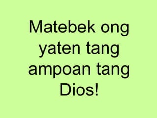 Matebek ong
yaten tang
ampoan tang
Dios!
 