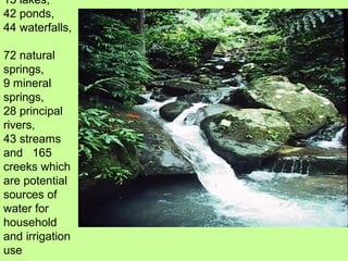 15 lakes,
42 ponds,
44 waterfalls,
72 natural
springs,
9 mineral
springs,
28 principal
rivers,
43 streams
and 165
creeks which
are potential
sources of
water for
household
and irrigation
use
 