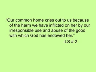 “Our common home cries out to us because
of the harm we have inflicted on her by our
irresponsible use and abuse of the good
with which God has endowed her.”
-LS # 2
 