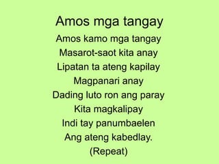 Amos mga tangay
Amos kamo mga tangay
Masarot-saot kita anay
Lipatan ta ateng kapilay
Magpanari anay
Dading luto ron ang paray
Kita magkalipay
Indi tay panumbaelen
Ang ateng kabedlay.
(Repeat)
 