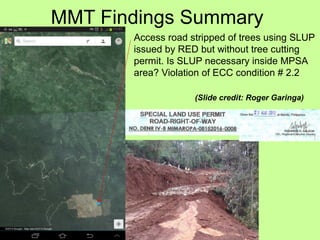 MMT Findings Summary
Access road stripped of trees using SLUP
issued by RED but without tree cutting
permit. Is SLUP necessary inside MPSA
area? Violation of ECC condition # 2.2
(Slide credit: Roger Garinga)
 