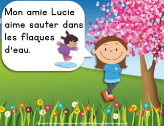 Copyright © 2016 For French Immersion ALL RIGHTS RESERVED www.forfrenchimmersion.com
Mon amie Lucie
aime sauter dans
les flaques
d’eau.
 