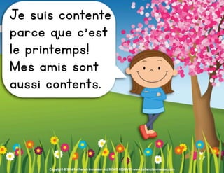 Copyright © 2016 For French Immersion ALL RIGHTS RESERVED www.forfrenchimmersion.com
Je suis contente
parce que c’est
le printemps!
Mes amis sont
aussi contents.
 