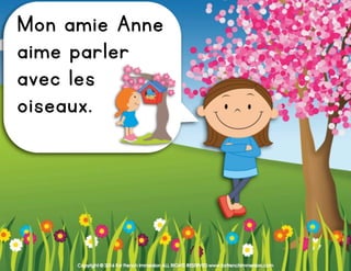 Copyright © 2016 For French Immersion ALL RIGHTS RESERVED www.forfrenchimmersion.com
Mon amie Anne
aime parler
avec les
oiseaux.
 