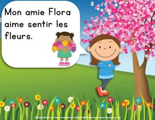 Copyright © 2016 For French Immersion ALL RIGHTS RESERVED www.forfrenchimmersion.com
Mon amie Flora
aime sentir les
fleurs.
 