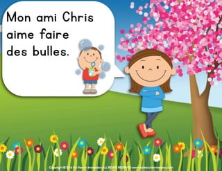 Copyright © 2016 For French Immersion ALL RIGHTS RESERVED www.forfrenchimmersion.com
Mon ami Chris
aime faire
des bulles.
 