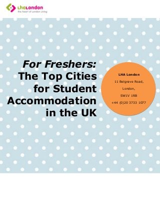 For Freshers:
The Top Cities
for Student
Accommodation
in the UK
LHA London
11 Belgrave Road,
London,
SW1V 1RB
+44 (0)20 3733 1077
 