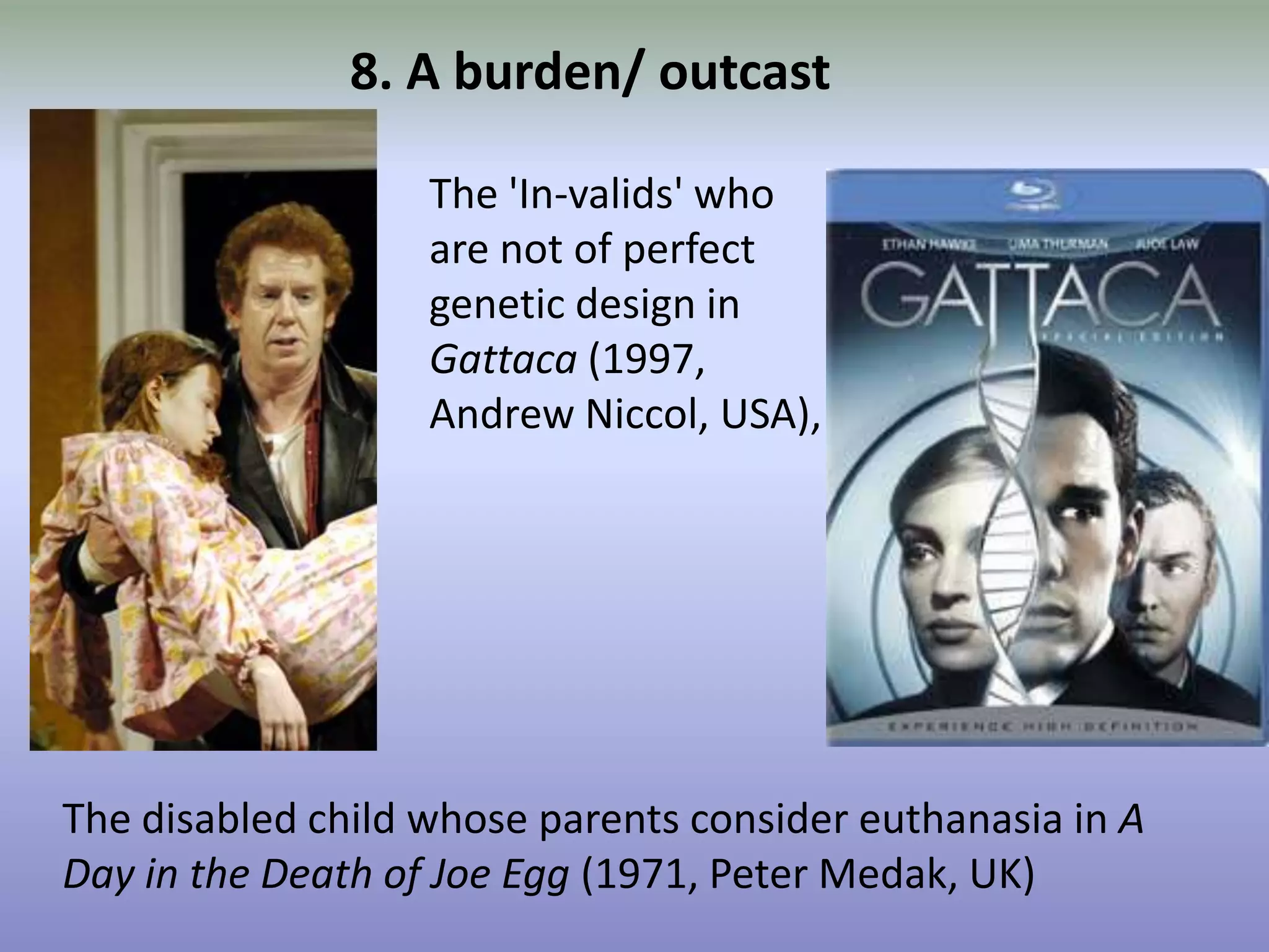 8. A burden/ outcastThe 'In-valids' who are not of perfect genetic design in Gattaca (1997, Andrew Niccol, USA),The disabled child whose parents consider euthanasia in A Day in the Death of Joe Egg (1971, Peter Medak, UK)