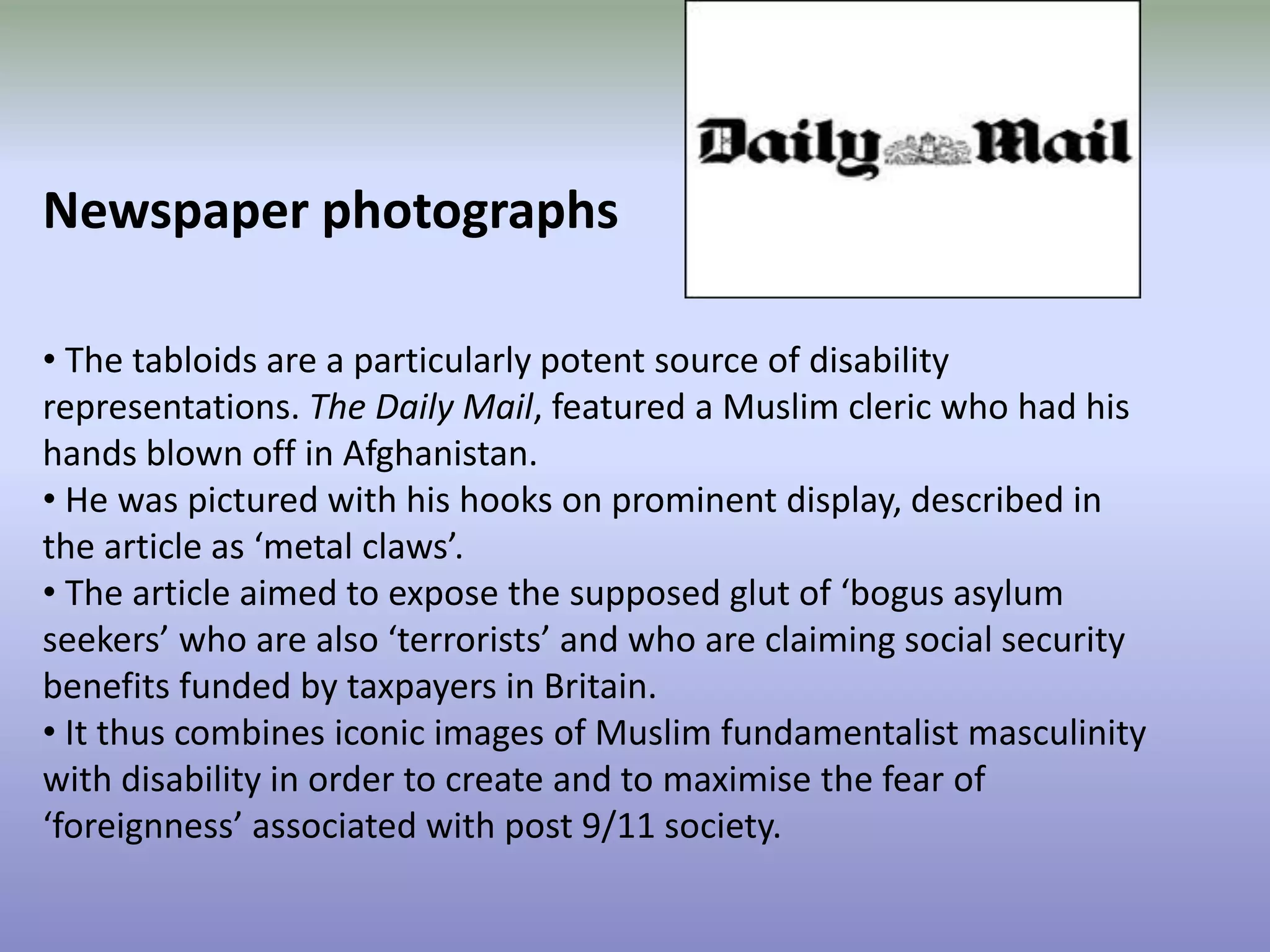 Newspaper photographs The tabloids are a particularly potent source of disability representations. The Daily Mail, featured a Muslim cleric who had his hands blown off in Afghanistan. 