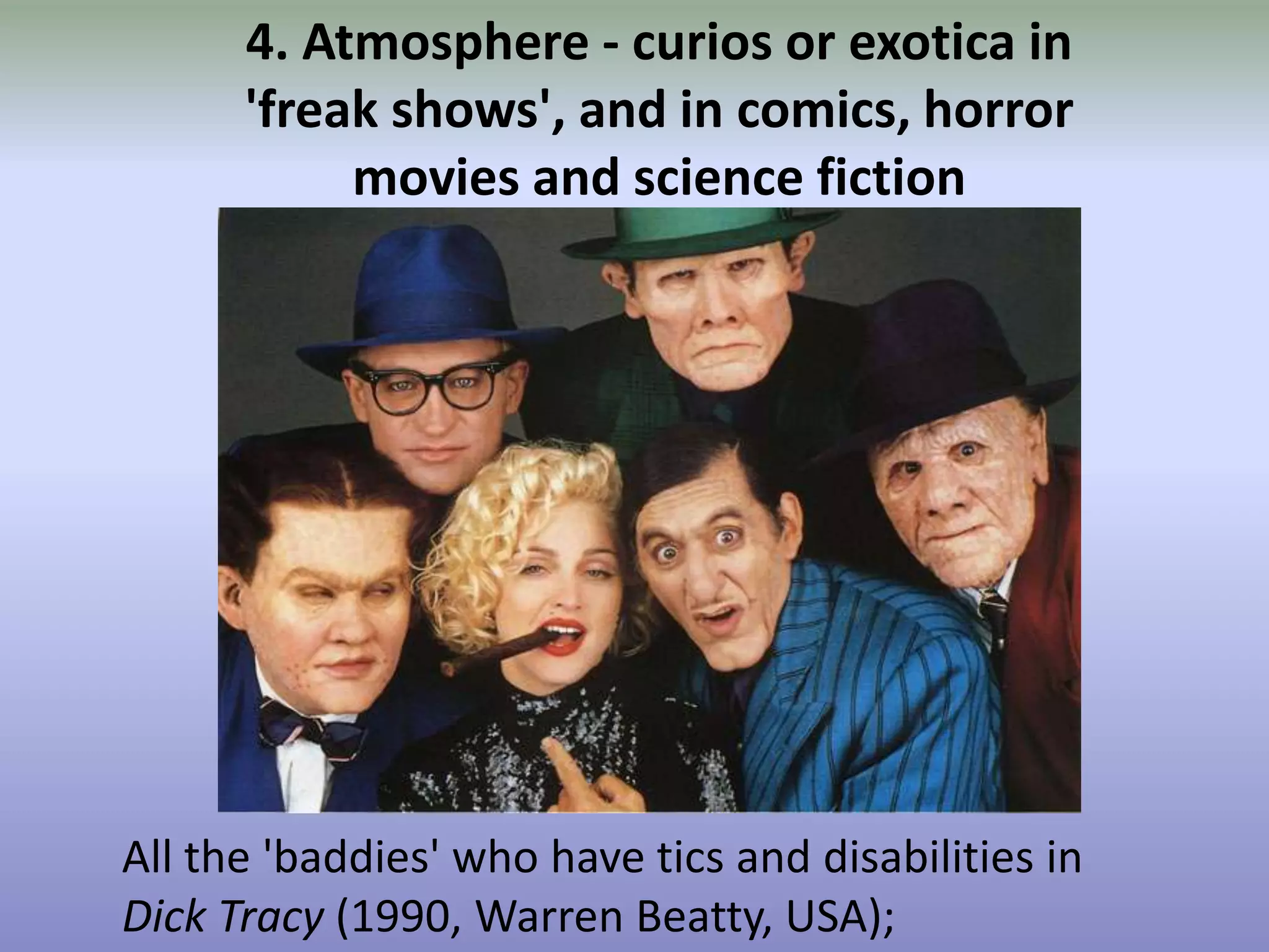 4. Atmosphere - curios or exotica in 'freak shows', and in comics, horror movies and science fictionAll the 'baddies' who have tics and disabilities in Dick Tracy (1990, Warren Beatty, USA);